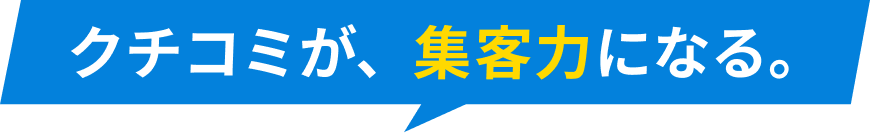 クチコミが、集客力になる。